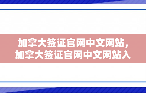 加拿大签证官网中文网站，加拿大签证官网中文网站入口查询