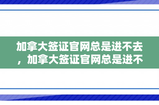 加拿大签证官网总是进不去，加拿大签证官网总是进不去怎么办