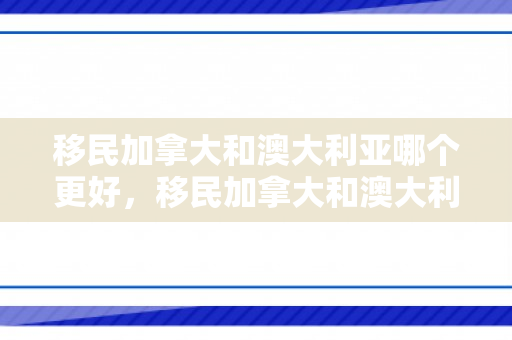 移民加拿大和澳大利亚哪个更好，移民加拿大和澳大利亚哪个更好一些