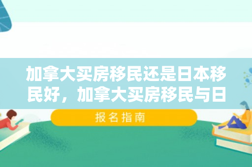 加拿大买房移民还是日本移民好，加拿大买房移民与日本移民，哪个更适合你？
