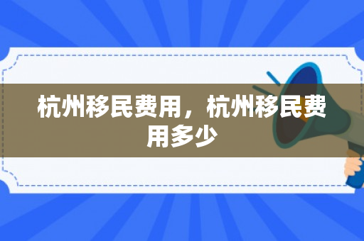 杭州移民费用，杭州移民费用多少
