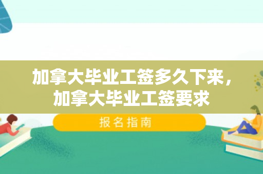 加拿大毕业工签多久下来，加拿大毕业工签要求