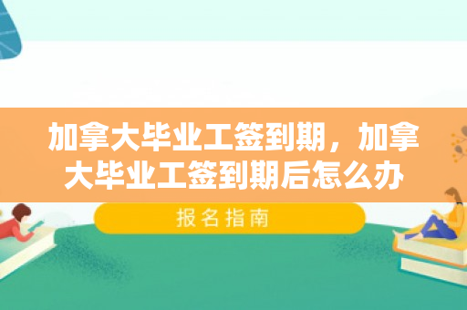 加拿大毕业工签到期，加拿大毕业工签到期后怎么办