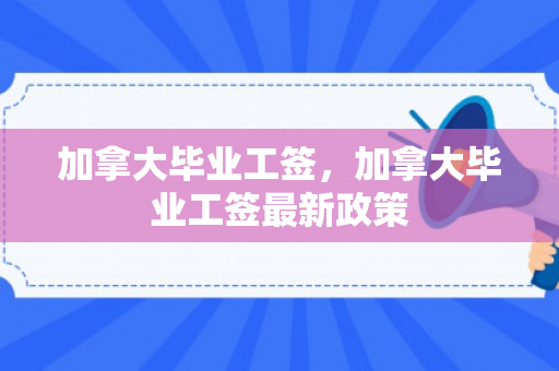 加拿大毕业工签，加拿大毕业工签最新政策