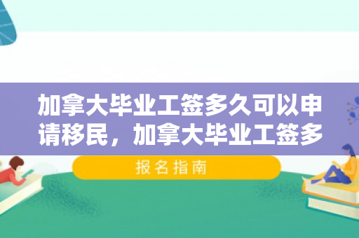 加拿大毕业工签多久可以申请移民，加拿大毕业工签多久可以申请移民签证