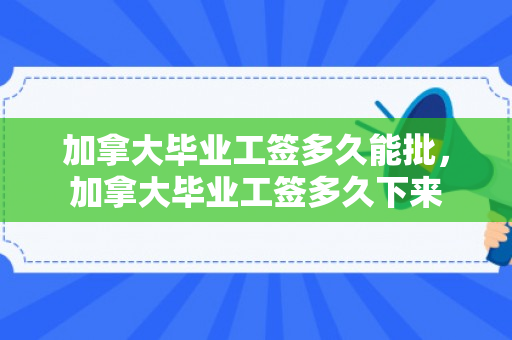 加拿大毕业工签多久能批，加拿大毕业工签多久下来