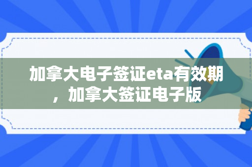 加拿大电子签证eta有效期，加拿大签证电子版