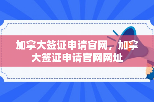 加拿大签证申请官网，加拿大签证申请官网网址