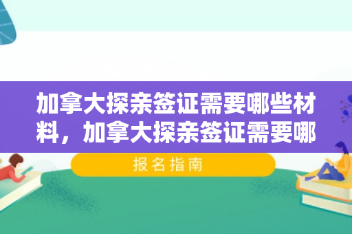 加拿大探亲签证需要哪些材料，加拿大探亲签证需要哪些材料和证件