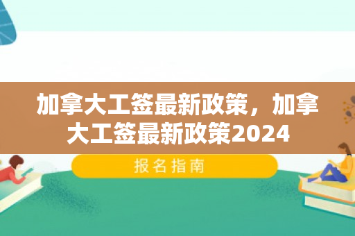 加拿大工签最新政策，加拿大工签最新政策2024