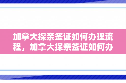 加拿大探亲签证如何办理流程，加拿大探亲签证如何办理流程图