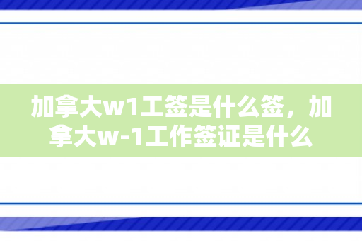 加拿大w1工签是什么签，加拿大w-1工作签证是什么