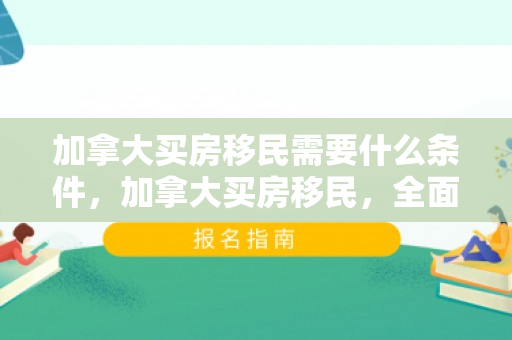 加拿大买房移民需要什么条件，加拿大买房移民，全面解析申请条件与流程