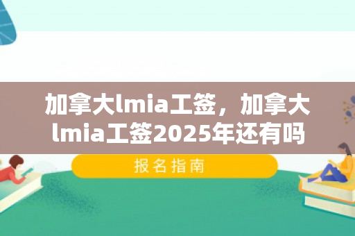 加拿大lmia工签，加拿大lmia工签2025年还有吗