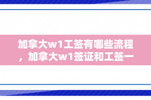 加拿大w1工签有哪些流程，加拿大w1签证和工签一样吗