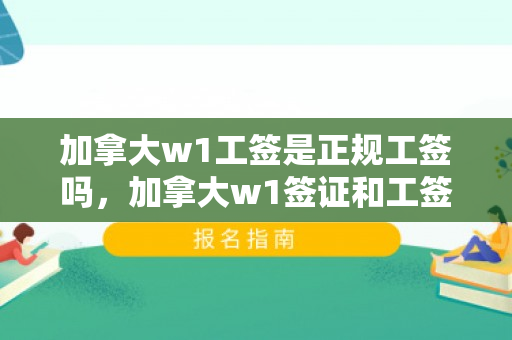 加拿大w1工签是正规工签吗，加拿大w1签证和工签一样吗