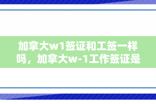 加拿大w1签证和工签一样吗，加拿大w-1工作签证是什么