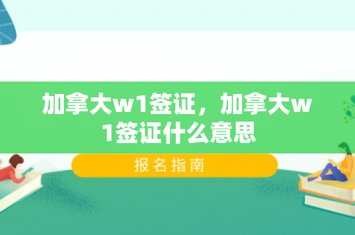 加拿大w1签证，加拿大w1签证什么意思