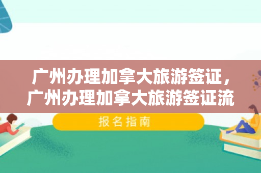 广州办理加拿大旅游签证，广州办理加拿大旅游签证流程