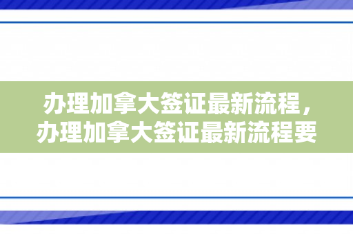 办理加拿大签证最新流程，办理加拿大签证最新流程要多久