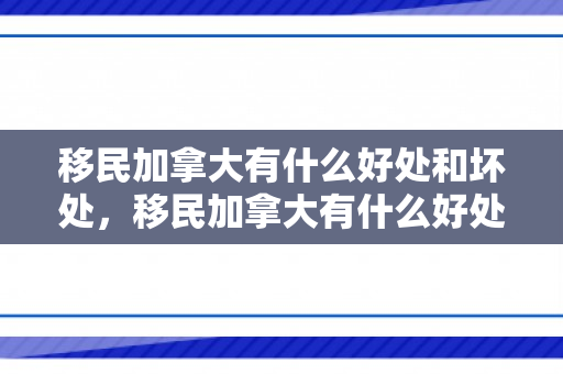 移民加拿大有什么好处和坏处，移民加拿大有什么好处和坏处知乎