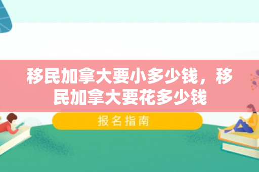 移民加拿大要小多少钱，移民加拿大要花多少钱