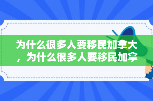为什么很多人要移民加拿大，为什么很多人要移民加拿大呢