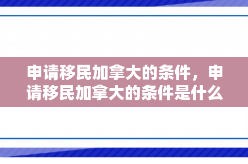 申请移民加拿大的条件，申请移民加拿大的条件是什么