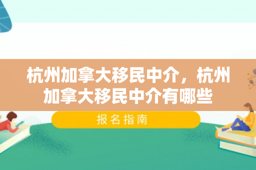 杭州加拿大移民中介，杭州加拿大移民中介有哪些