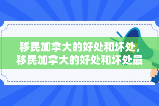 移民加拿大的好处和坏处，移民加拿大的好处和坏处最新汇总