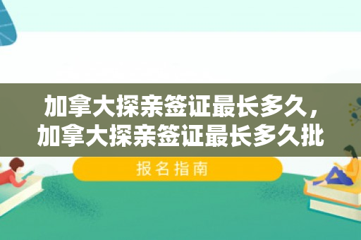 加拿大探亲签证最长多久，加拿大探亲签证最长多久批下来