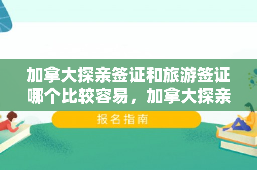 加拿大探亲签证和旅游签证哪个比较容易，加拿大探亲签证和旅游签证哪个比较容易通过