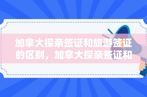 加拿大探亲签证和旅游签证的区别，加拿大探亲签证和旅游签证的区别是什么?
