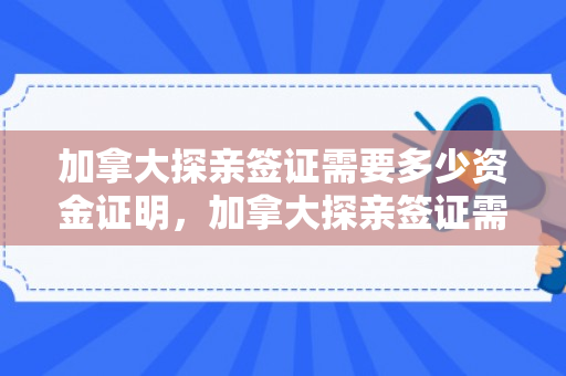 加拿大探亲签证需要多少资金证明，加拿大探亲签证需要多少资金证明才能办
