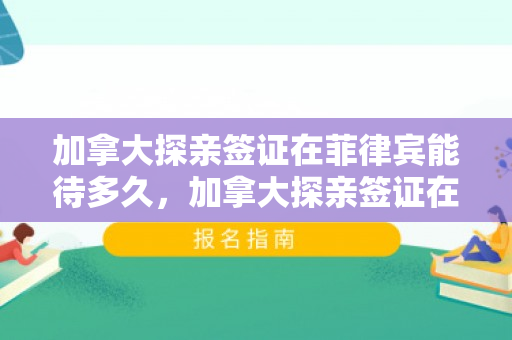 加拿大探亲签证在菲律宾能待多久，加拿大探亲签证在菲律宾能待多久啊
