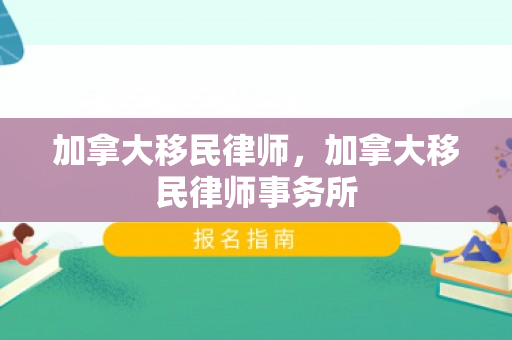 加拿大移民律师，加拿大移民律师事务所