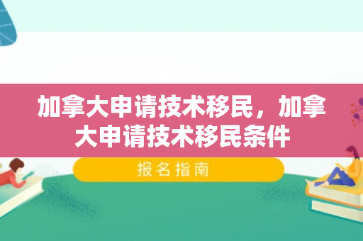 加拿大申请技术移民，加拿大申请技术移民条件
