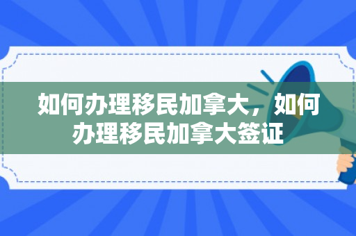 如何办理移民加拿大，如何办理移民加拿大签证
