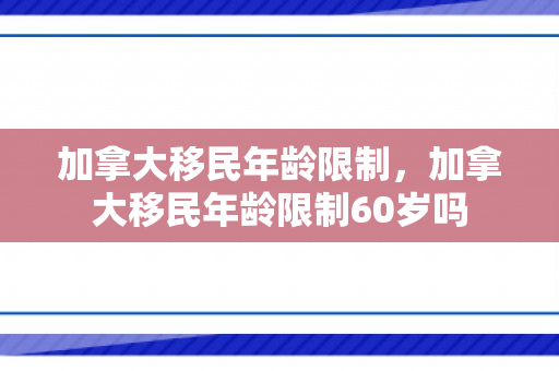 加拿大移民年龄限制，加拿大移民年龄限制60岁吗