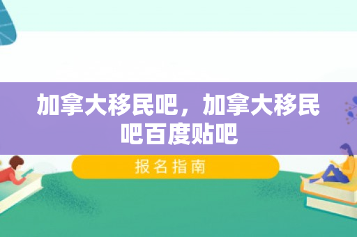 加拿大移民吧，加拿大移民吧百度贴吧