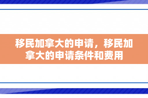 移民加拿大的申请，移民加拿大的申请条件和费用