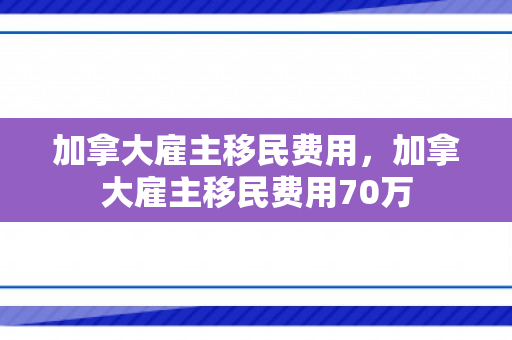 加拿大雇主移民费用，加拿大雇主移民费用70万