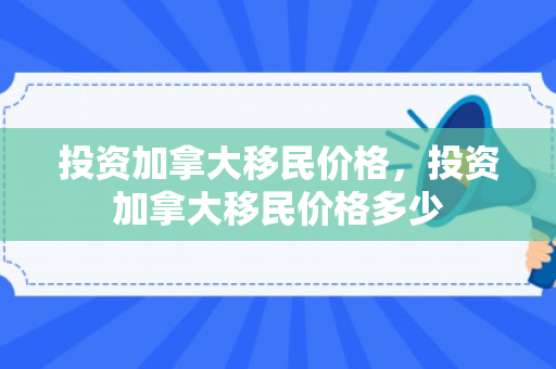 投资加拿大移民价格，投资加拿大移民价格多少