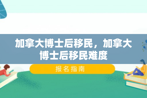 加拿大博士后移民，加拿大博士后移民难度