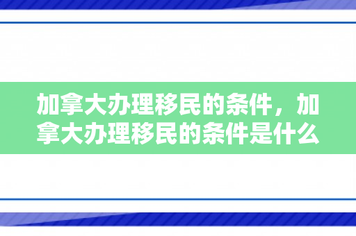 加拿大办理移民的条件，加拿大办理移民的条件是什么