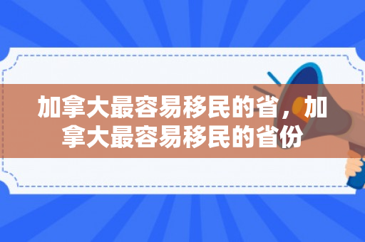 加拿大最容易移民的省，加拿大最容易移民的省份