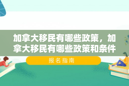 加拿大移民有哪些政策，加拿大移民有哪些政策和条件