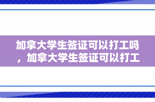 加拿大学生签证可以打工吗，加拿大学生签证可以打工吗知乎