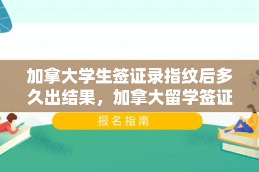 加拿大学生签证录指纹后多久出结果，加拿大留学签证录指纹后多久出签