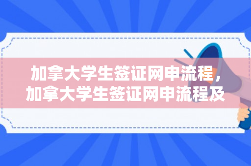 加拿大学生签证网申流程，加拿大学生签证网申流程及时间
